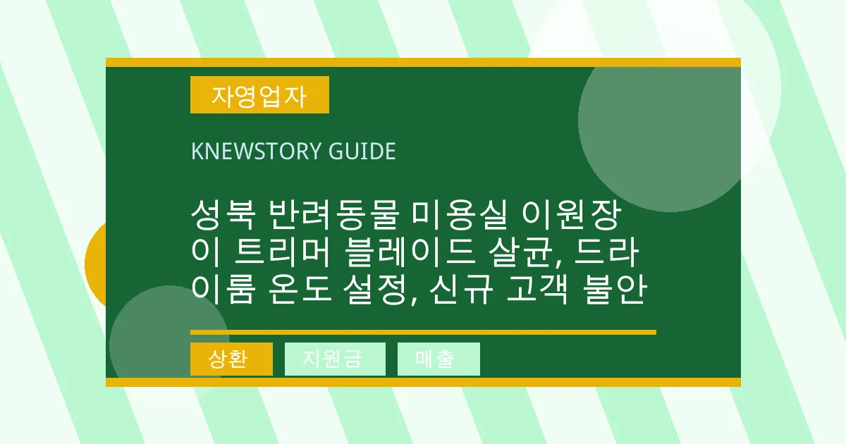 성북 반려동물 미용실 이원장이 트리머 블레이드 살균, 드라이룸 온도 설정, 신규 고객 불안 - 상환, 지원금, 매출 대표 이미지