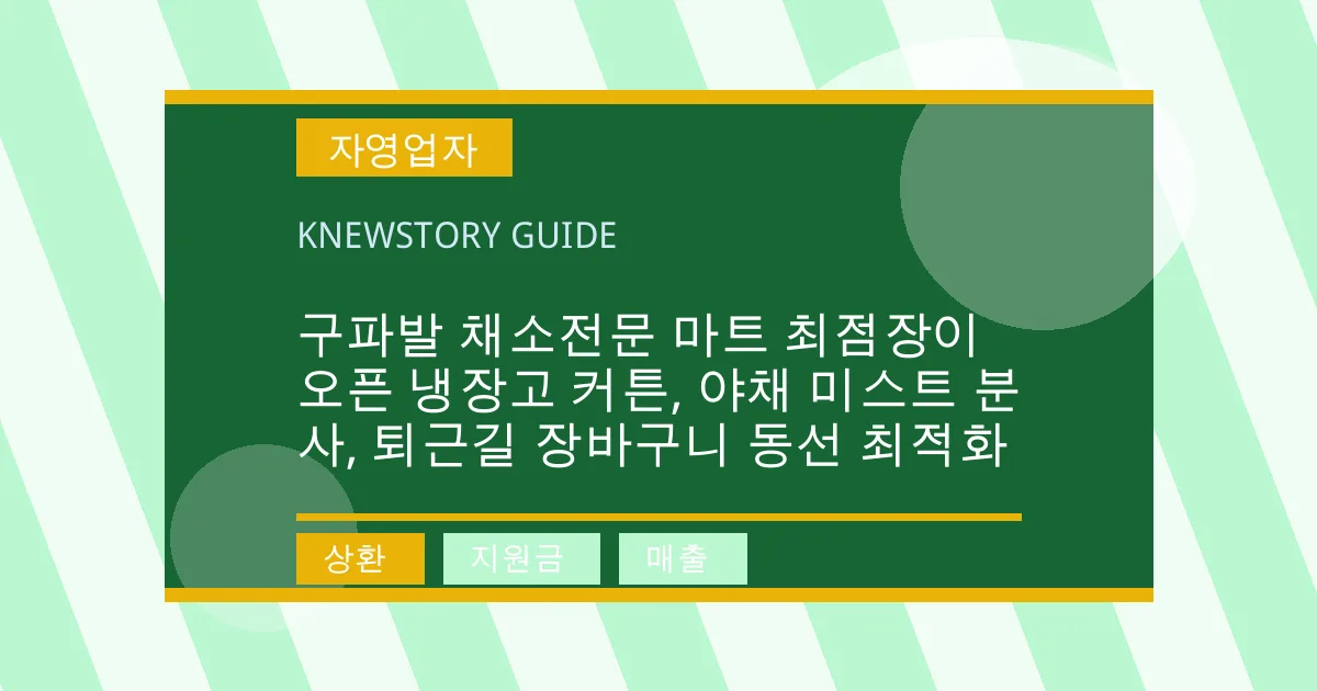 구파발 채소전문 마트 최점장이 오픈 냉장고 커튼, 야채 미스트 분사, 퇴근길 장바구니 동선 최적화 - 상환, 지원금, 매출 대표 이미지