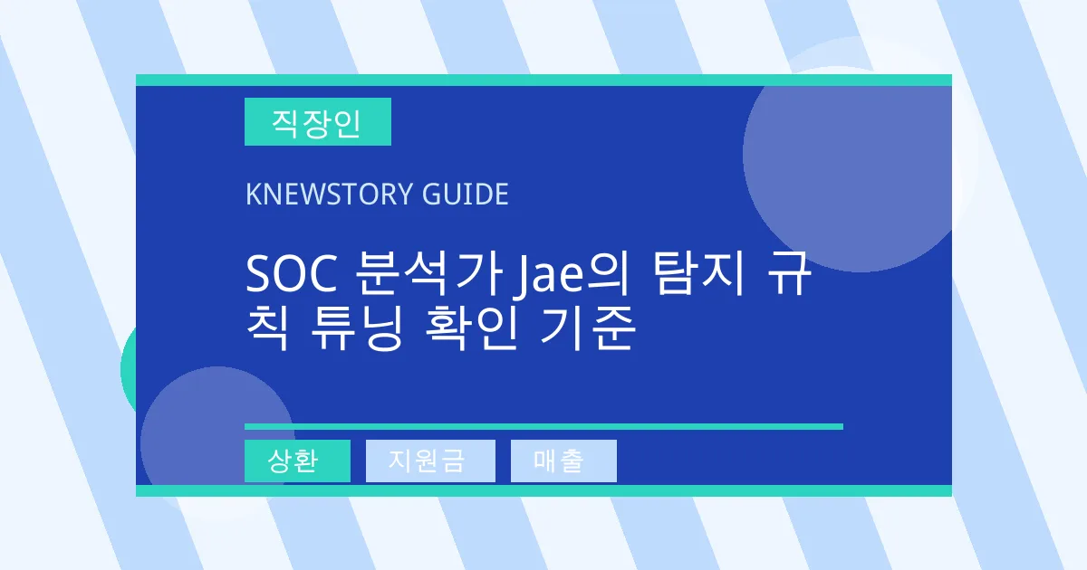 SOC 분석가 Jae의 탐지 규칙 튜닝 확인 기준 - 상환, 지원금, 매출 대표 이미지
