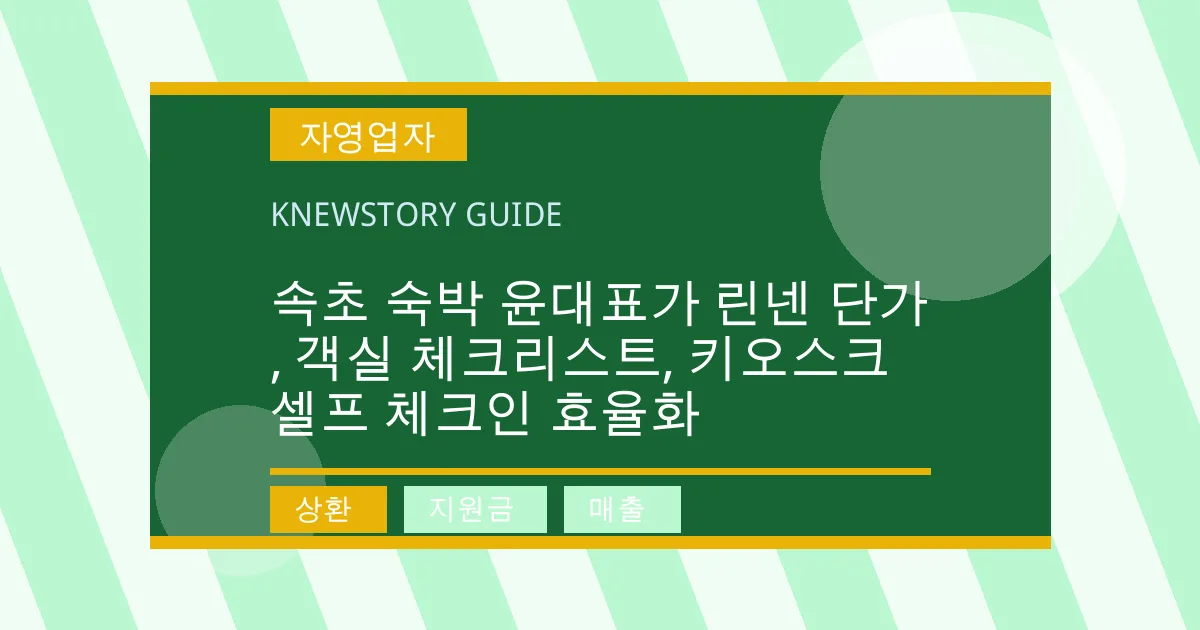 속초 숙박 윤대표가 린넨 단가, 객실 체크리스트, 키오스크 셀프 체크인 효율화 - 상환, 지원금, 매출 대표 이미지