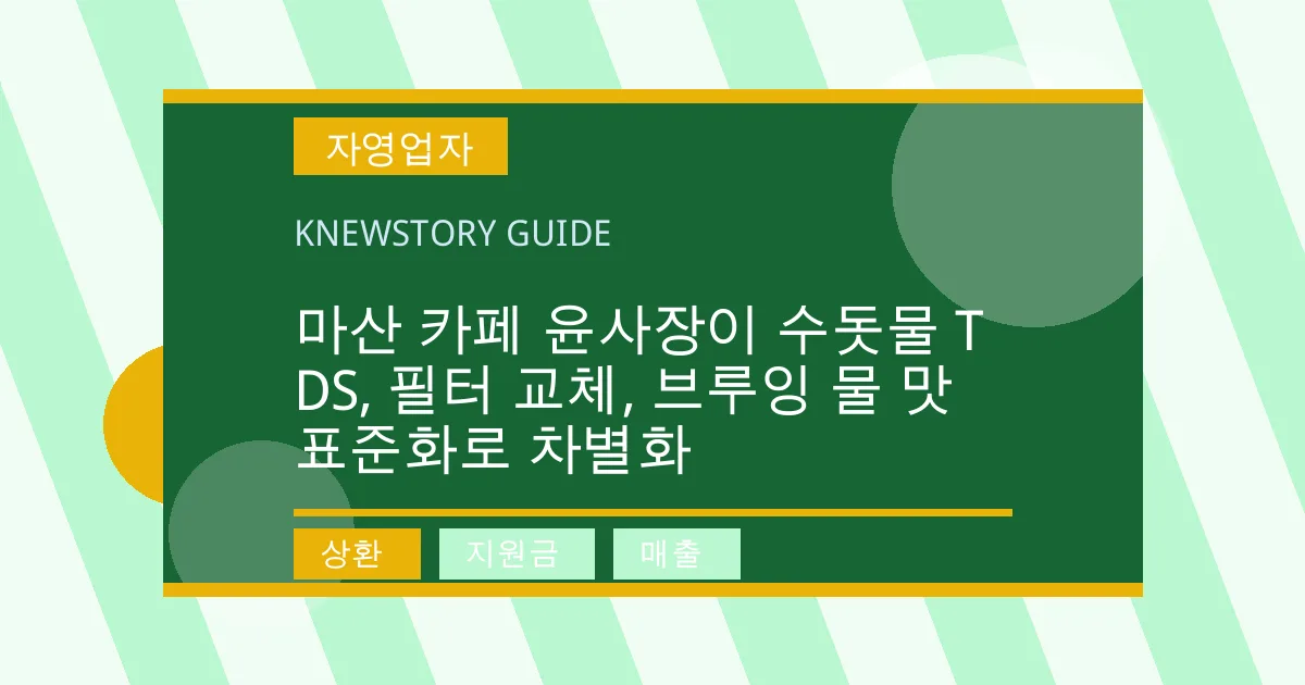 마산 카페 윤사장이 수돗물 TDS, 필터 교체, 브루잉 물 맛 표준화로 차별화 - 상환, 지원금, 매출 대표 이미지