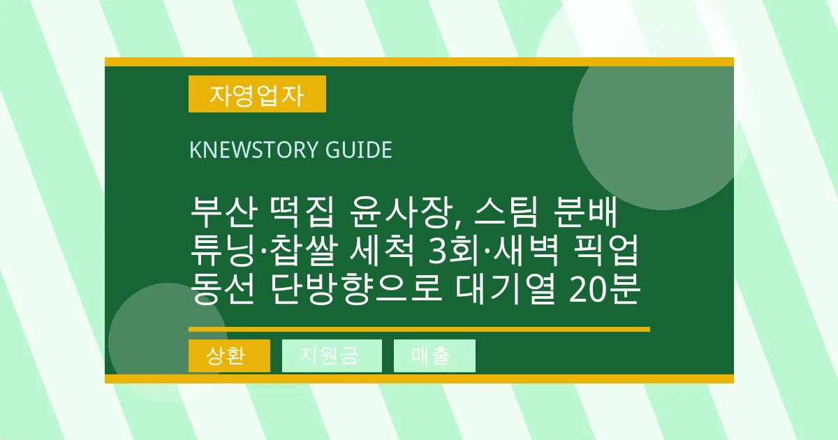 부산 떡집 윤사장, 스팀 분배 튜닝·찹쌀 세척 3회·새벽 픽업 동선 단방향으로 대기열 20분 - 상환, 지원금, 매출 대표 이미지
