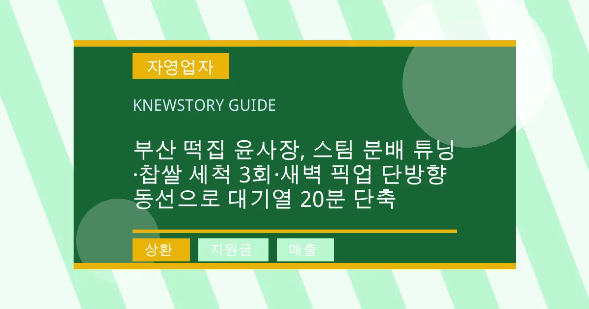 부산 떡집 윤사장, 스팀 분배 튜닝·찹쌀 세척 3회·새벽 픽업 단방향 동선으로 대기열 20분 단축 - 상환, 지원금, 매출 대표 이미지
