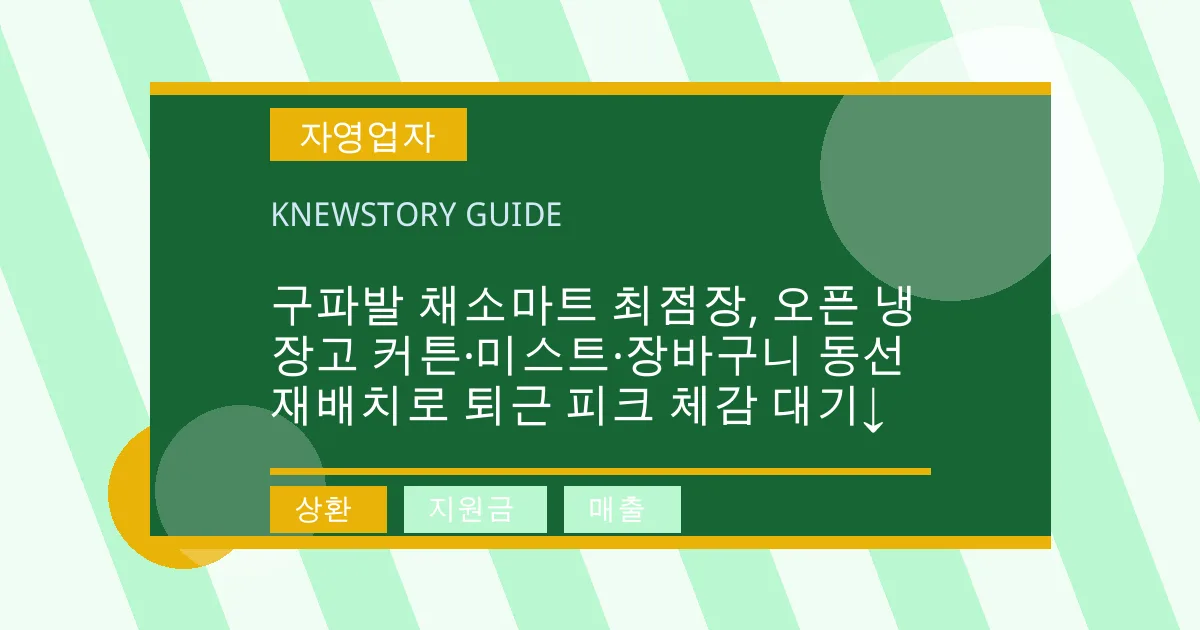 구파발 채소마트 최점장, 오픈 냉장고 커튼·미스트·장바구니 동선 재배치로 퇴근 피크 체감 대기↓ - 상환, 지원금, 매출 대표 이미지