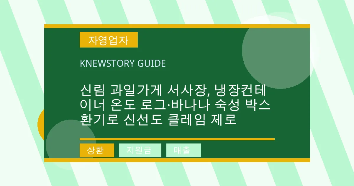 신림 과일가게 서사장, 냉장컨테이너 온도 로그·바나나 숙성 박스 환기로 신선도 클레임 제로 - 상환, 지원금, 매출 대표 이미지