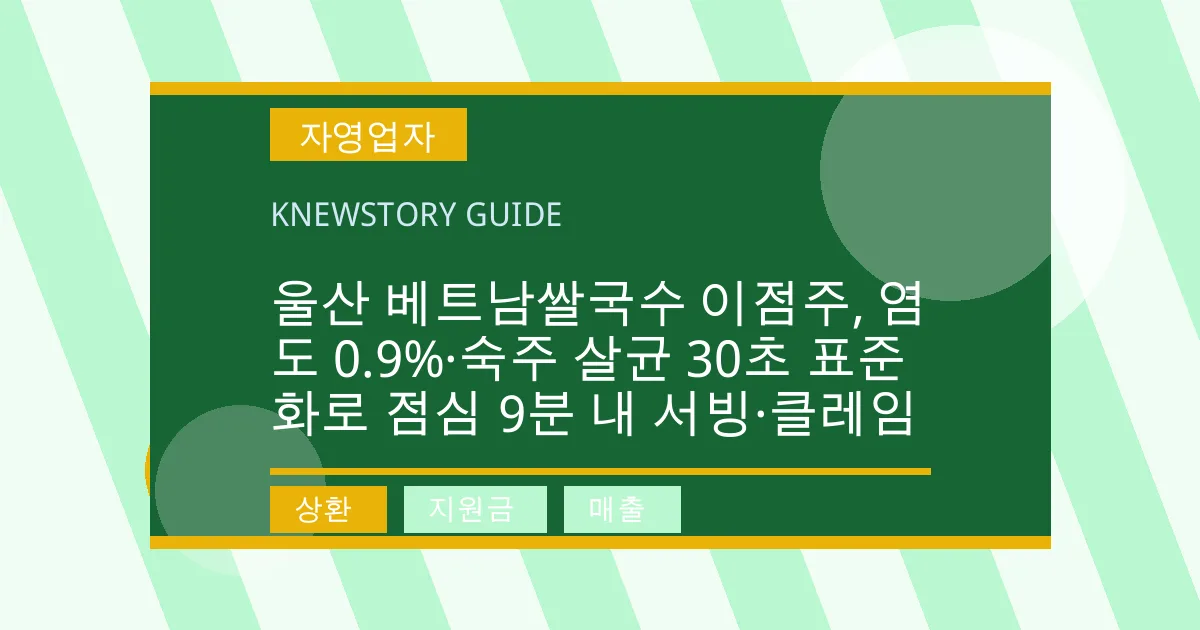 울산 베트남쌀국수 이점주, 염도 0.9%·숙주 살균 30초 표준화로 점심 9분 내 서빙·클레임 - 상환, 지원금, 매출 대표 이미지