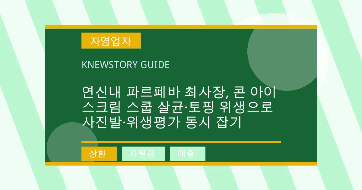 연신내 파르페바 최사장, 콘 아이스크림 스쿱 살균·토핑 위생으로 사진발·위생평가 동시 잡기 - 상환, 지원금, 매출 대표 이미지