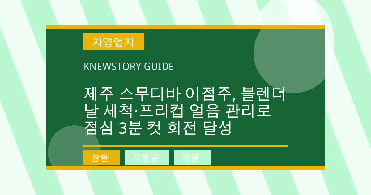 제주 스무디바 이점주, 블렌더 날 세척·프리컵 얼음 관리로 점심 3분 컷 회전 달성 - 상환, 지원금, 매출 대표 이미지