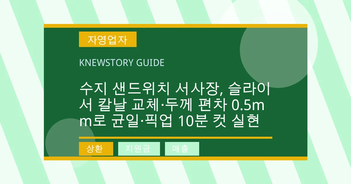 수지 샌드위치 서사장, 슬라이서 칼날 교체·두께 편차 0.5mm로 균일·픽업 10분 컷 실현 - 상환, 지원금, 매출 대표 이미지