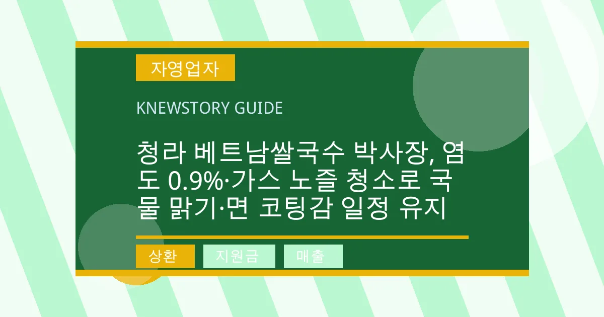청라 베트남쌀국수 박사장, 염도 0.9%·가스 노즐 청소로 국물 맑기·면 코팅감 일정 유지 - 상환, 지원금, 매출 대표 이미지
