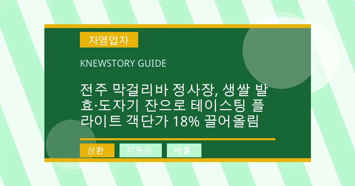 전주 막걸리바 정사장, 생쌀 발효·도자기 잔으로 테이스팅 플라이트 객단가 18% 끌어올림 - 상환, 지원금, 매출 대표 이미지