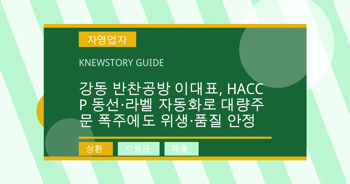 강동 반찬공방 이대표, HACCP 동선·라벨 자동화로 대량주문 폭주에도 위생·품질 안정 - 상환, 지원금, 매출 대표 이미지