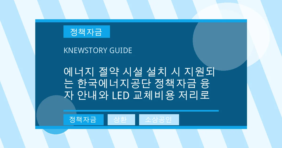 에너지 절약 시설 설치 시 지원되는 한국에너지공단 정책자금 융자 안내와 LED 교체비용 저리로 - 정책자금, 상환, 소상공인 대표 이미지